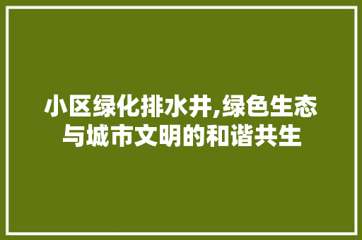 小区绿化排水井,绿色生态与城市文明的和谐共生