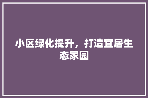 小区绿化提升，打造宜居生态家园