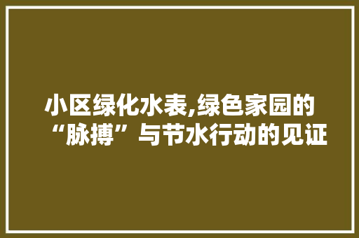 小区绿化水表,绿色家园的“脉搏”与节水行动的见证 番茄种植技巧