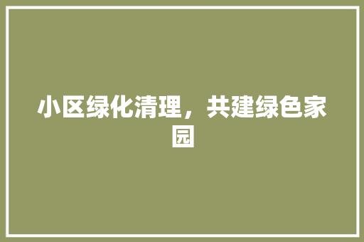 小区绿化清理，共建绿色家园 番茄种植技巧