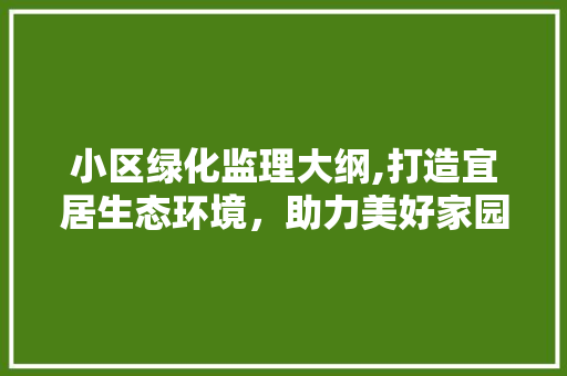 小区绿化监理大纲,打造宜居生态环境，助力美好家园建设
