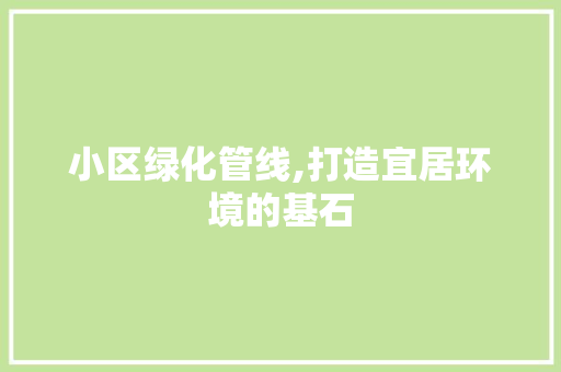 小区绿化管线,打造宜居环境的基石