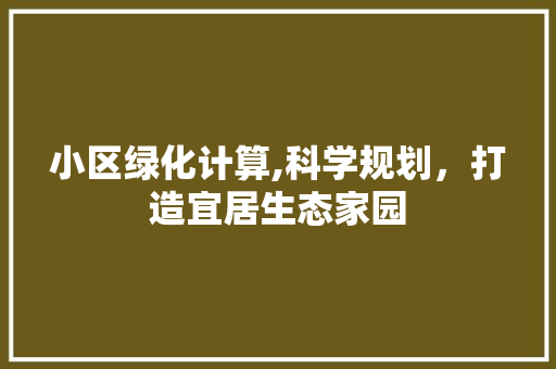 小区绿化计算,科学规划，打造宜居生态家园 土壤施肥