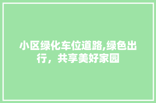小区绿化车位道路,绿色出行，共享美好家园