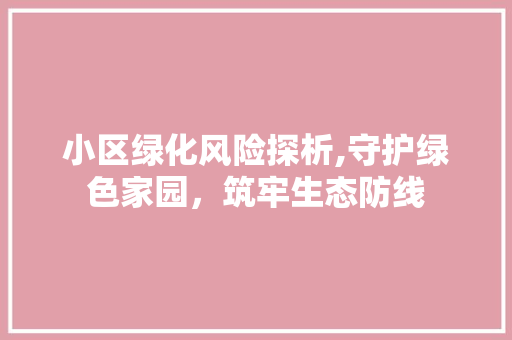 小区绿化风险探析,守护绿色家园，筑牢生态防线