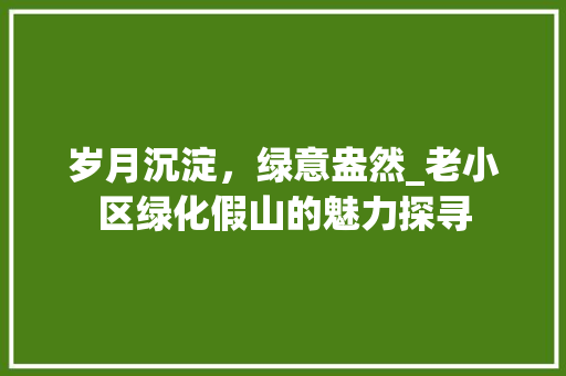 岁月沉淀，绿意盎然_老小区绿化假山的魅力探寻