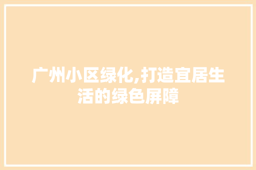 广州小区绿化,打造宜居生活的绿色屏障