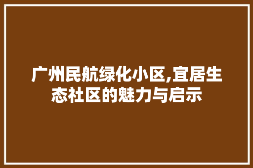 广州民航绿化小区,宜居生态社区的魅力与启示