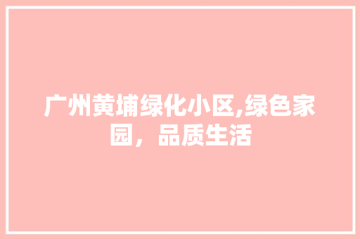 广州黄埔绿化小区,绿色家园，品质生活