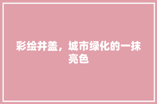 彩绘井盖，城市绿化的一抹亮色