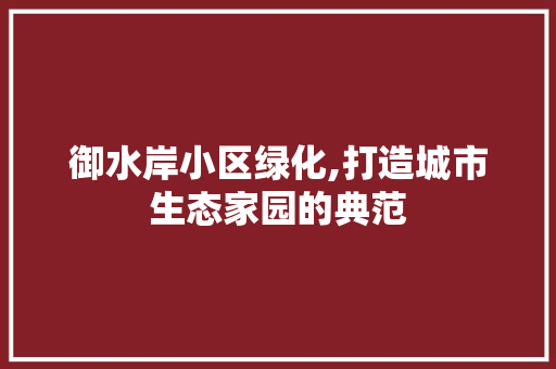 御水岸小区绿化,打造城市生态家园的典范