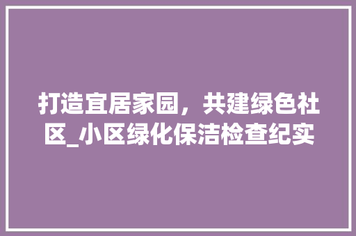 打造宜居家园，共建绿色社区_小区绿化保洁检查纪实 番茄种植技巧