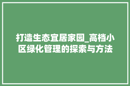 打造生态宜居家园_高档小区绿化管理的探索与方法