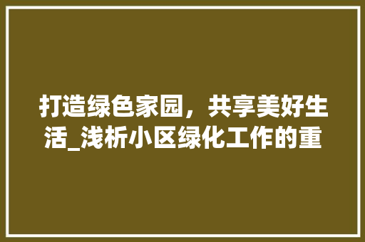 打造绿色家园，共享美好生活_浅析小区绿化工作的重要性
