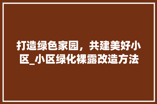 打造绿色家园，共建美好小区_小区绿化裸露改造方法与思考 番茄病虫害防治