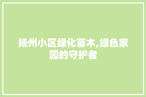 扬州小区绿化苗木,绿色家园的守护者