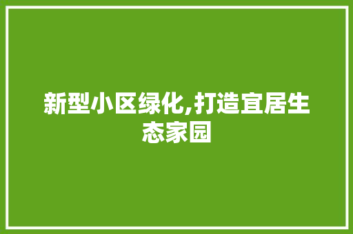 新型小区绿化,打造宜居生态家园