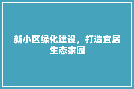 新小区绿化建设，打造宜居生态家园
