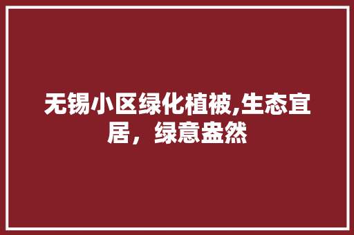 无锡小区绿化植被,生态宜居，绿意盎然