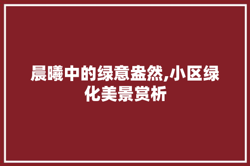 晨曦中的绿意盎然,小区绿化美景赏析