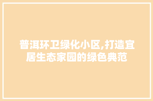 普洱环卫绿化小区,打造宜居生态家园的绿色典范
