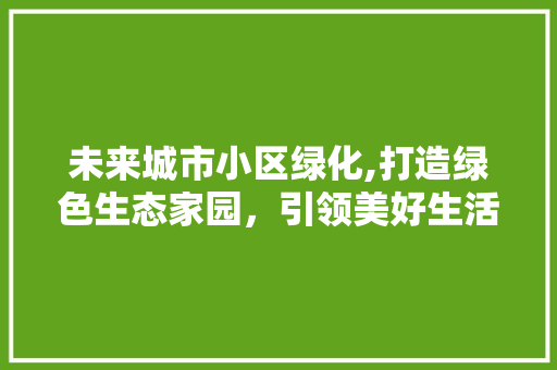 未来城市小区绿化,打造绿色生态家园，引领美好生活新风尚 番茄种植技巧