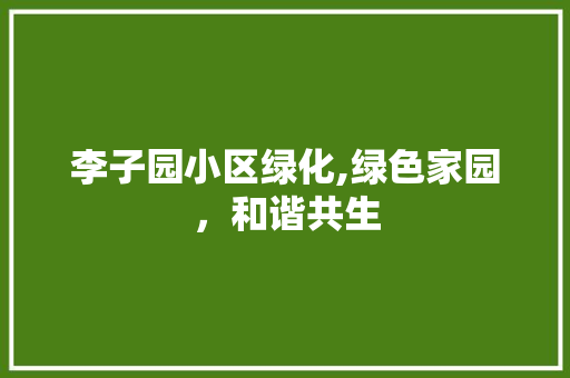 李子园小区绿化,绿色家园，和谐共生