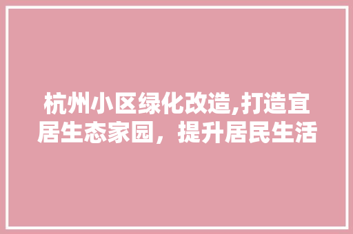 杭州小区绿化改造,打造宜居生态家园，提升居民生活品质
