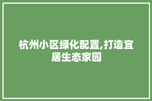 杭州小区绿化配置,打造宜居生态家园