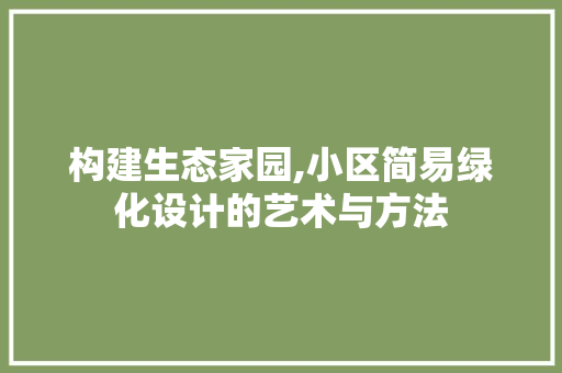 构建生态家园,小区简易绿化设计的艺术与方法