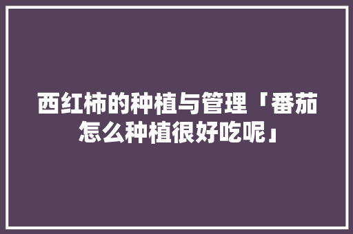 西红柿的种植与管理「番茄怎么种植很好吃呢」 西红柿的种植与管理「番茄怎么种植很好吃呢」 土壤施肥