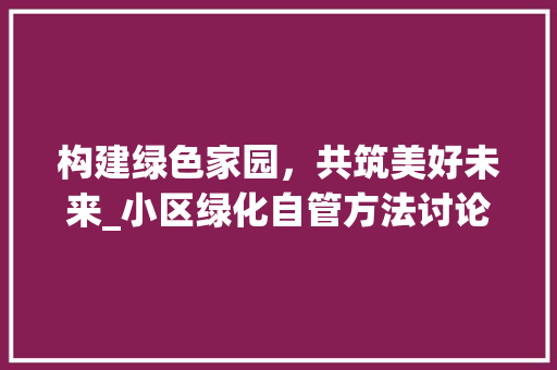 构建绿色家园，共筑美好未来_小区绿化自管方法讨论