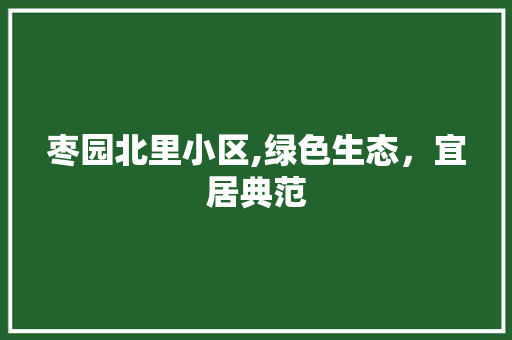 枣园北里小区,绿色生态，宜居典范