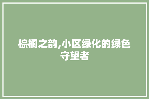 棕榈之韵,小区绿化的绿色守望者 种植技巧