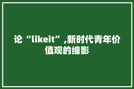 论“likeit”,新时代青年价值观的缩影 论“likeit”,新时代青年价值观的缩影