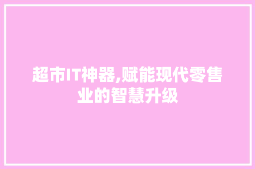 超市IT神器,赋能现代零售业的智慧升级