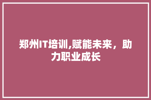 郑州IT培训,赋能未来，助力职业成长