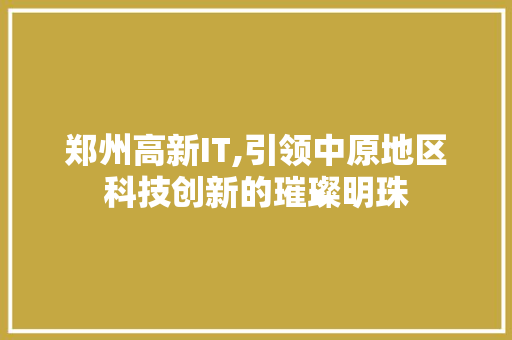 郑州高新IT,引领中原地区科技创新的璀璨明珠