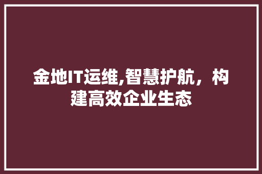 金地IT运维,智慧护航，构建高效企业生态