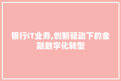 银行IT业务,创新驱动下的金融数字化转型