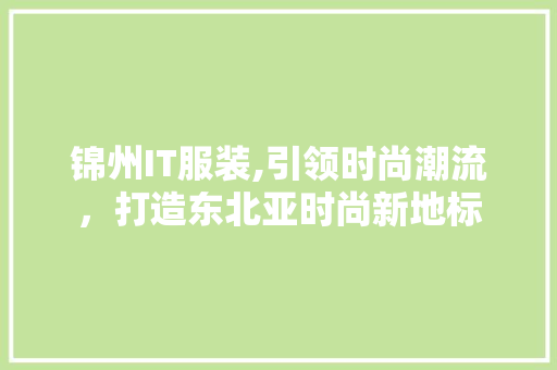 锦州IT服装,引领时尚潮流，打造东北亚时尚新地标