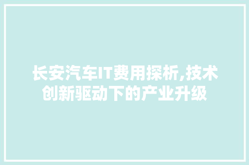 长安汽车IT费用探析,技术创新驱动下的产业升级