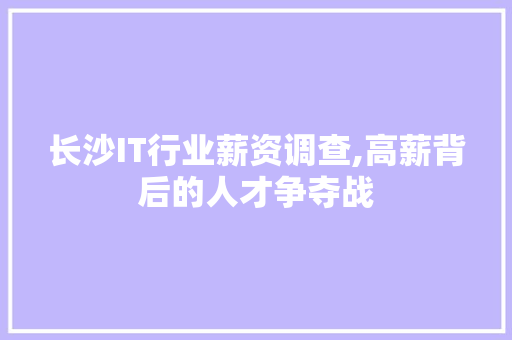 长沙IT行业薪资调查,高薪背后的人才争夺战