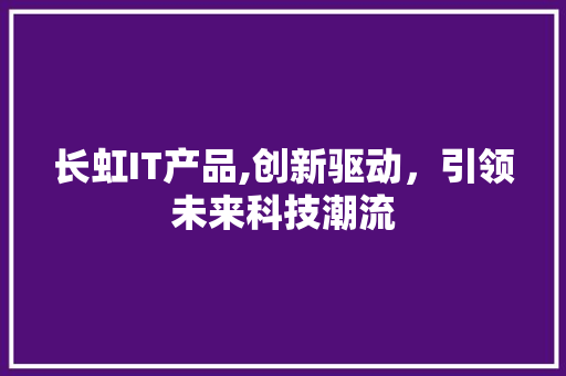 长虹IT产品,创新驱动，引领未来科技潮流