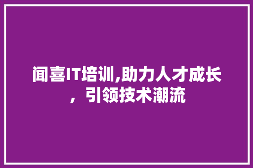 闻喜IT培训,助力人才成长，引领技术潮流