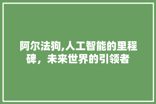 阿尔法狗,人工智能的里程碑，未来世界的引领者