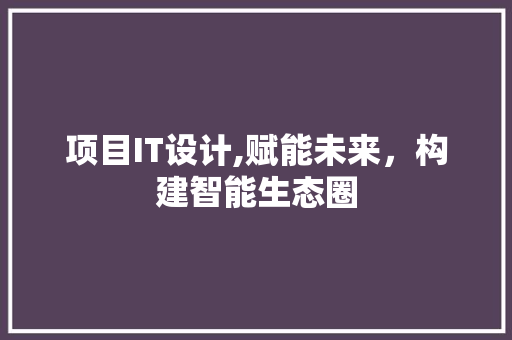 项目IT设计,赋能未来，构建智能生态圈