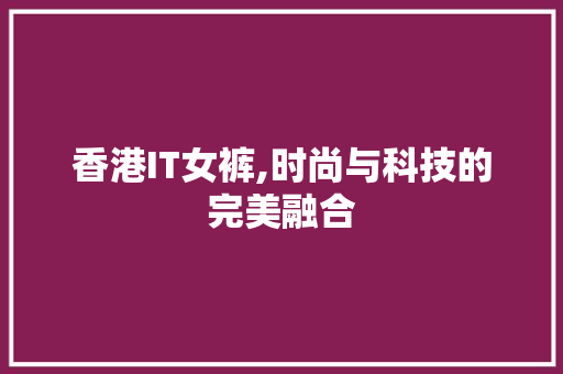 香港IT女裤,时尚与科技的完美融合 香港IT女裤,时尚与科技的完美融合