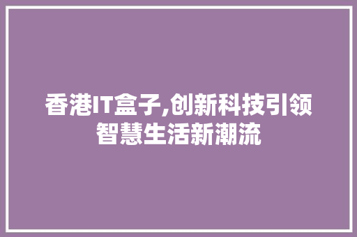 香港IT盒子,创新科技引领智慧生活新潮流 香港IT盒子,创新科技引领智慧生活新潮流