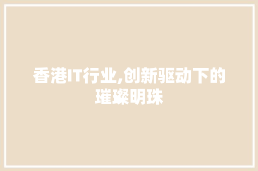 香港IT行业,创新驱动下的璀璨明珠 香港IT行业,创新驱动下的璀璨明珠